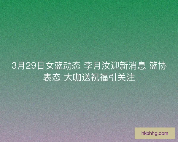 3月29日女篮动态 李月汝迎新消息 篮协表态 大咖送祝福引关注
