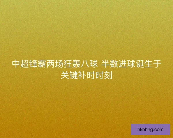 中超锋霸两场狂轰八球 半数进球诞生于关键补时时刻