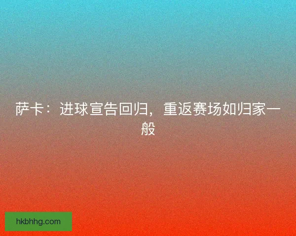 萨卡：进球宣告回归，重返赛场如归家一般