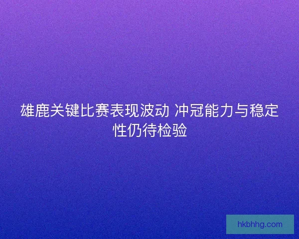 雄鹿关键比赛表现波动 冲冠能力与稳定性仍待检验