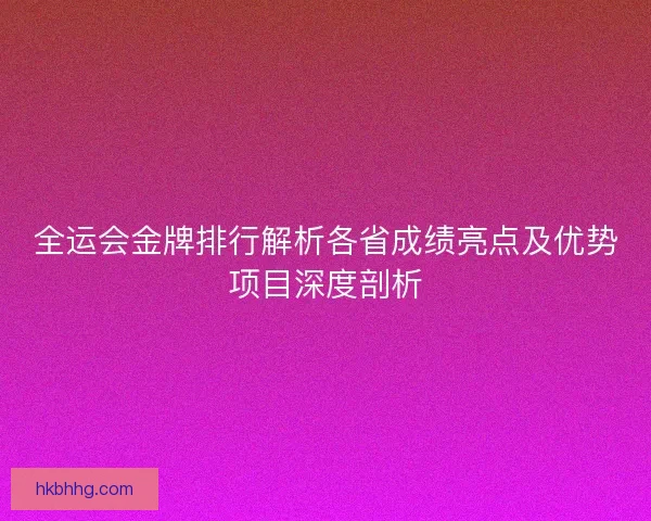 全运会金牌排行解析各省成绩亮点及优势项目深度剖析 全运会金牌排行解析各省成绩亮点及优势项目深度剖析