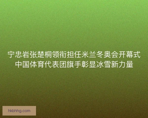 宁忠岩张楚桐领衔担任米兰冬奥会开幕式中国体育代表团旗手彰显冰雪新力量