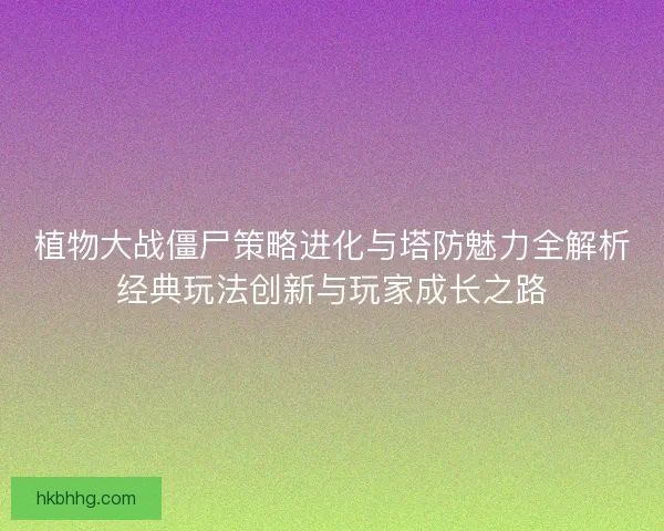 植物大战僵尸策略进化与塔防魅力全解析经典玩法创新与玩家成长之路
