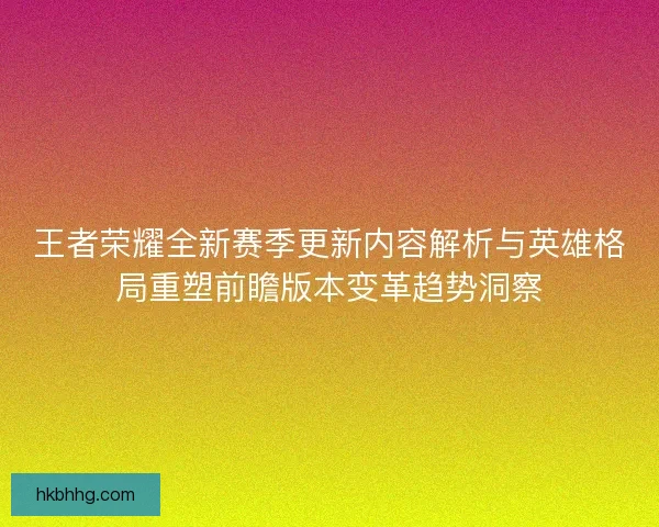 王者荣耀全新赛季更新内容解析与英雄格局重塑前瞻版本变革趋势洞察