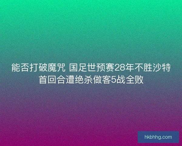 能否打破魔咒 国足世预赛28年不胜沙特首回合遭绝杀做客5战全败 能否打破魔咒 国足世预赛28年不胜沙特首回合遭绝杀做客5战全败