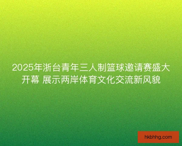 2025年浙台青年三人制篮球邀请赛盛大开幕 展示两岸体育文化交流新风貌