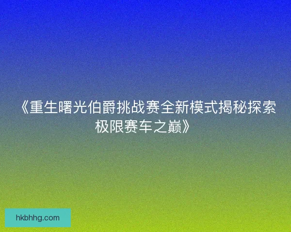 《重生曙光伯爵挑战赛全新模式揭秘探索极限赛车之巅》