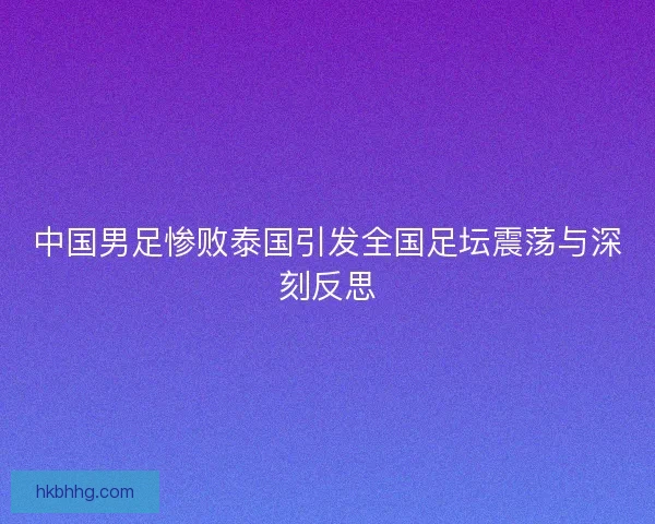 中国男足惨败泰国引发全国足坛震荡与深刻反思