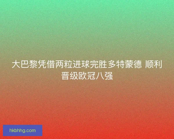 大巴黎凭借两粒进球完胜多特蒙德 顺利晋级欧冠八强