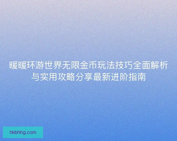 暖暖环游世界无限金币玩法技巧全面解析与实用攻略分享最新进阶指南