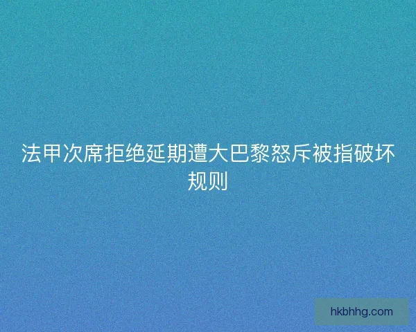 法甲次席拒绝延期遭大巴黎怒斥被指破坏规则