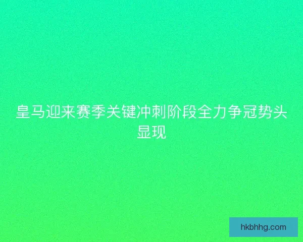 皇马迎来赛季关键冲刺阶段全力争冠势头显现