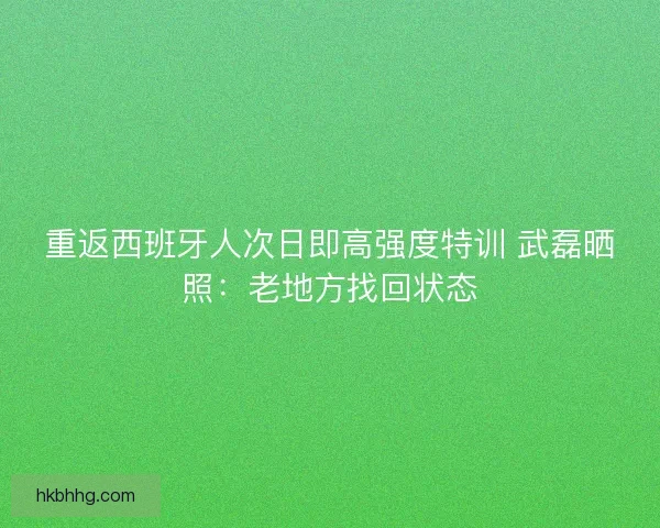 重返西班牙人次日即高强度特训 武磊晒照：老地方找回状态