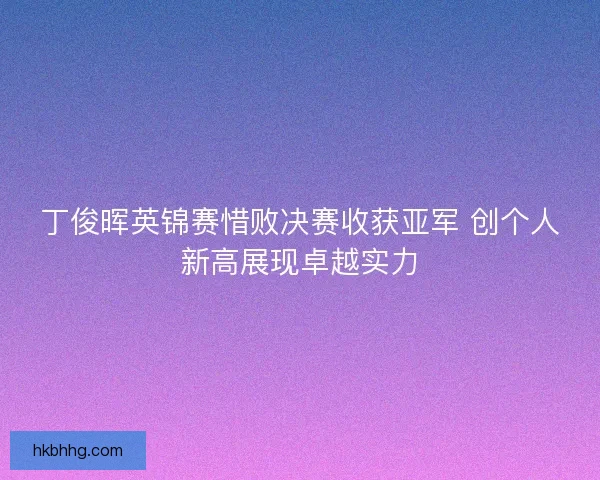 丁俊晖英锦赛惜败决赛收获亚军 创个人新高展现卓越实力