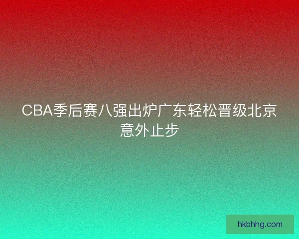 CBA季后赛八强出炉广东轻松晋级北京意外止步