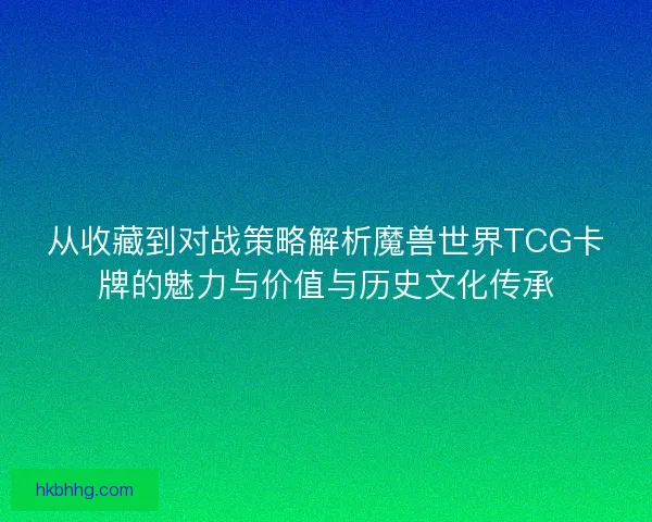 从收藏到对战策略解析魔兽世界TCG卡牌的魅力与价值与历史文化传承 从收藏到对战策略解析魔兽世界TCG卡牌的魅力与价值与历史文化传承