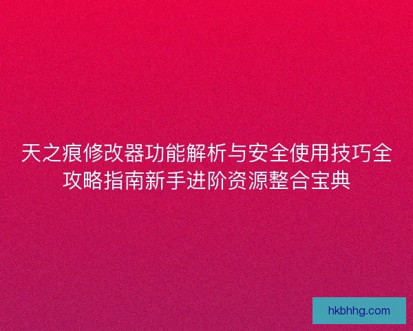天之痕修改器功能解析与安全使用技巧全攻略指南新手进阶资源整合宝典