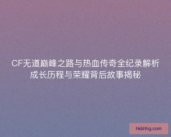 CF无道巅峰之路与热血传奇全纪录解析成长历程与荣耀背后故事揭秘