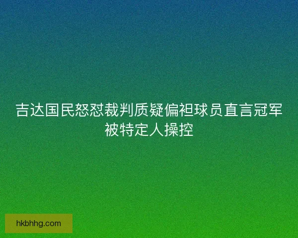 吉达国民怒怼裁判质疑偏袒球员直言冠军被特定人操控