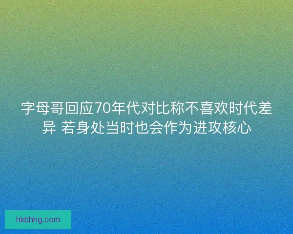 字母哥回应70年代对比称不喜欢时代差异 若身处当时也会作为进攻核心