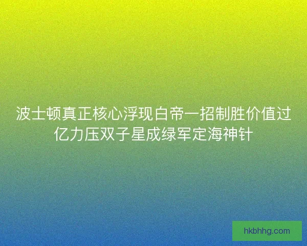 波士顿真正核心浮现白帝一招制胜价值过亿力压双子星成绿军定海神针