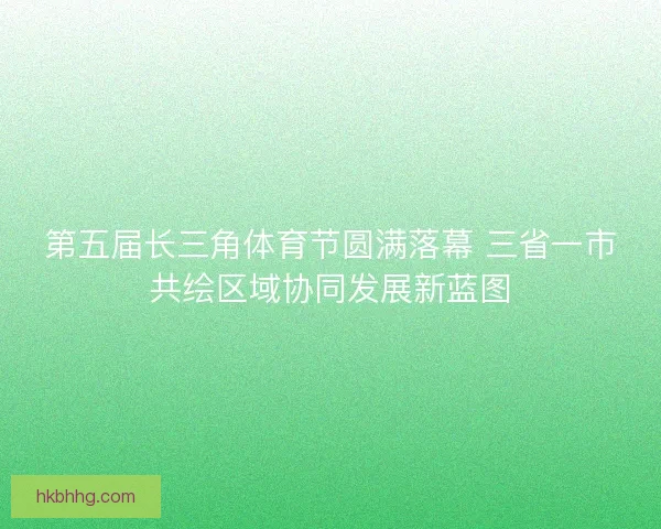 第五届长三角体育节圆满落幕 三省一市共绘区域协同发展新蓝图
