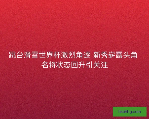 跳台滑雪世界杯激烈角逐 新秀崭露头角 名将状态回升引关注