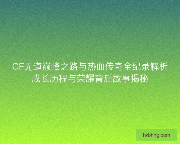 CF无道巅峰之路与热血传奇全纪录解析成长历程与荣耀背后故事揭秘