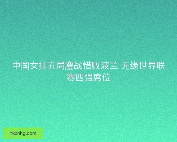 中国女排五局鏖战惜败波兰 无缘世界联赛四强席位