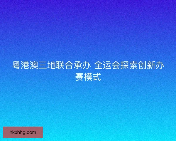 粤港澳三地联合承办 全运会探索创新办赛模式