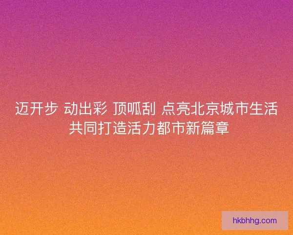 迈开步 动出彩 顶呱刮 点亮北京城市生活 共同打造活力都市新篇章