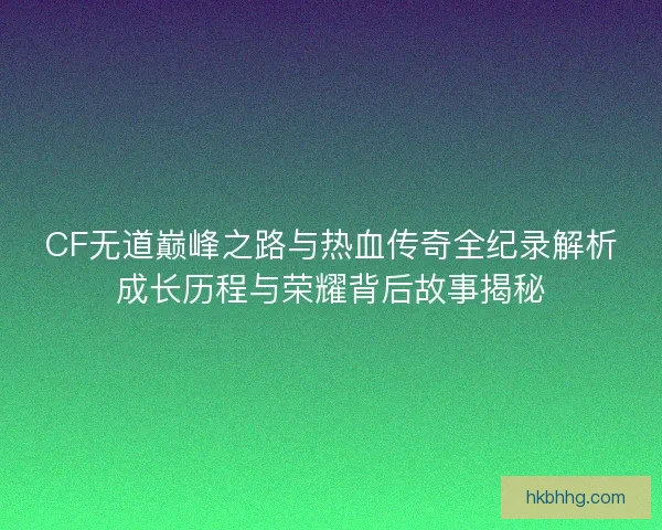 CF无道巅峰之路与热血传奇全纪录解析成长历程与荣耀背后故事揭秘