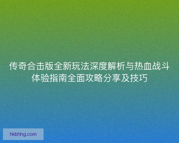 传奇合击版全新玩法深度解析与热血战斗体验指南全面攻略分享及技巧