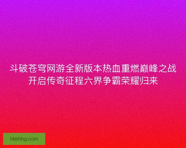 斗破苍穹网游全新版本热血重燃巅峰之战开启传奇征程六界争霸荣耀归来