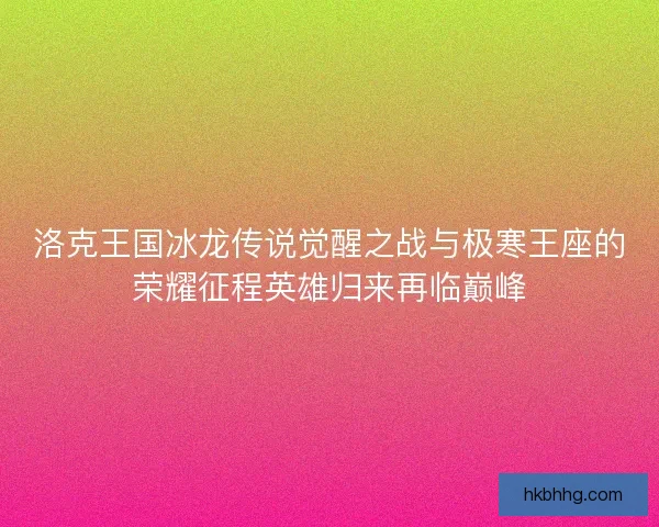 洛克王国冰龙传说觉醒之战与极寒王座的荣耀征程英雄归来再临巅峰