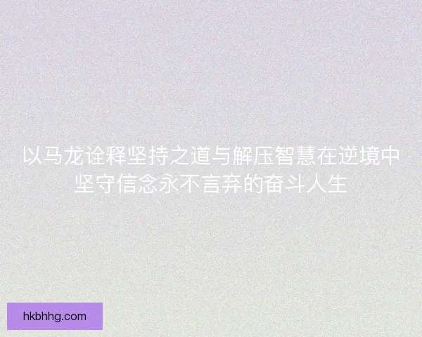 以马龙诠释坚持之道与解压智慧在逆境中坚守信念永不言弃的奋斗人生