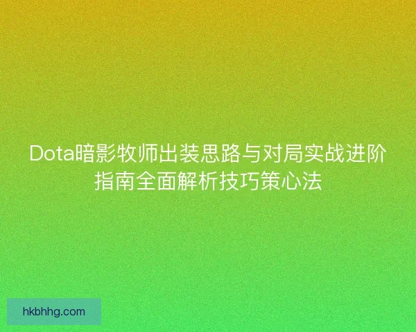 Dota暗影牧师出装思路与对局实战进阶指南全面解析技巧策心法