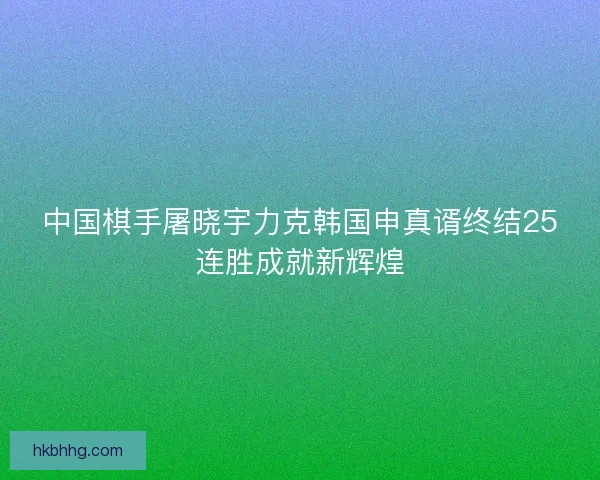 中国棋手屠晓宇力克韩国申真谞终结25连胜成就新辉煌