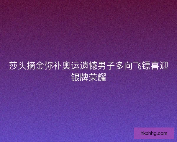 莎头摘金弥补奥运遗憾男子多向飞镖喜迎银牌荣耀 莎头摘金弥补奥运遗憾男子多向飞镖喜迎银牌荣耀