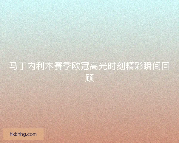 马丁内利本赛季欧冠高光时刻精彩瞬间回顾 马丁内利本赛季欧冠高光时刻精彩瞬间回顾