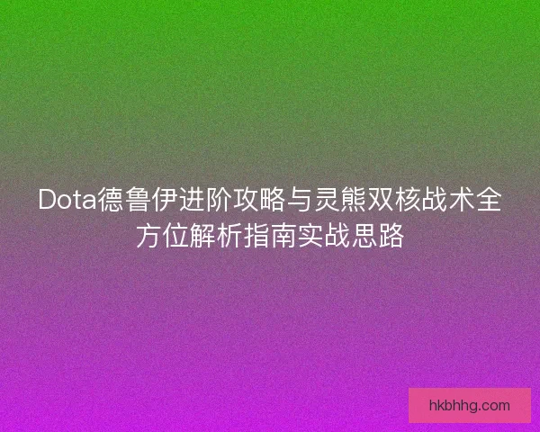 Dota德鲁伊进阶攻略与灵熊双核战术全方位解析指南实战思路